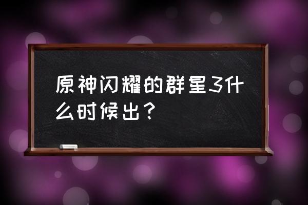 群星手机主题 原神闪耀的群星3什么时候出？