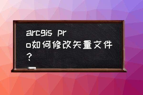 arcgis怎么合并两个矢量数据 arcgis pro如何修改矢量文件？