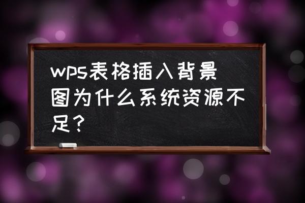 wps中word为什么不能插入图表 wps表格插入背景图为什么系统资源不足？