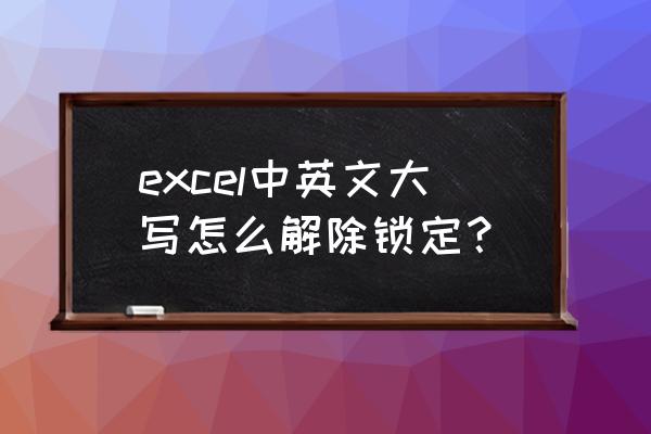 为什么excel表格数字自动变成大写 excel中英文大写怎么解除锁定？