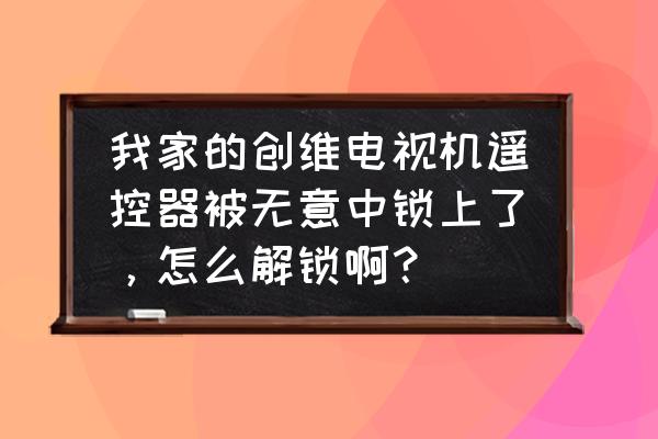 移动电视遥控器锁定了怎么解锁 我家的创维电视机遥控器被无意中锁上了，怎么解锁啊？