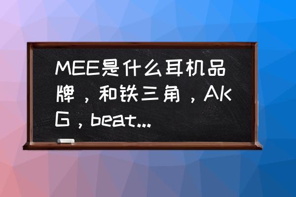 固定家具的铁三角 MEE是什么耳机品牌，和铁三角，AKG，beats等比起来怎么样？