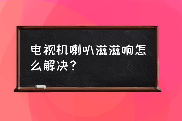 液晶电视机喇叭滋滋响怎么解决 电视机喇叭滋滋响怎么解决？