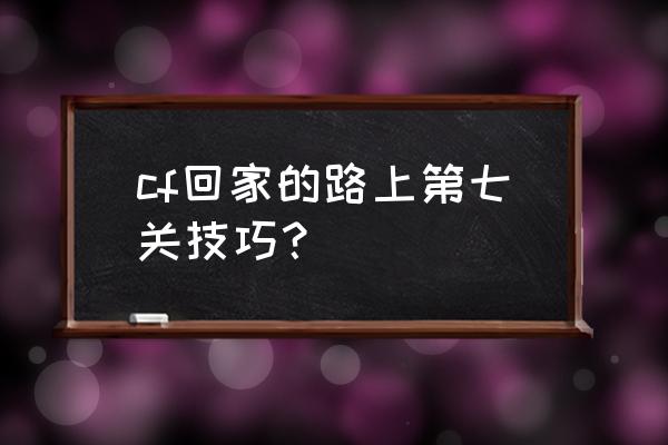 晚上危险的回家路游戏全攻略 cf回家的路上第七关技巧？