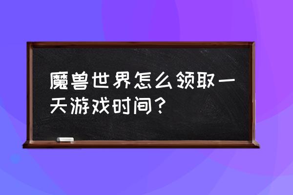 wow怀旧服剩余的时间到了怎么冲 魔兽世界怎么领取一天游戏时间？