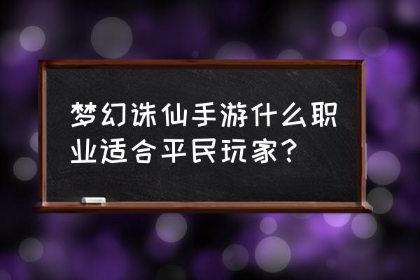 梦幻新诛仙南疆古巫潜力点 梦幻诛仙手游什么职业适合平民玩家？