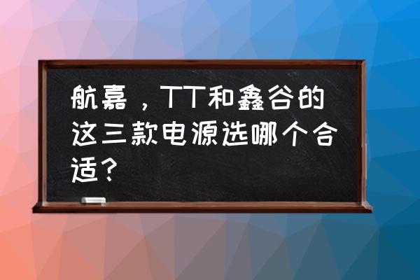 如何正确的选择电源 航嘉，TT和鑫谷的这三款电源选哪个合适？