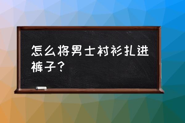 衬衣扎在裤子里的技巧 怎么将男士衬衫扎进裤子？