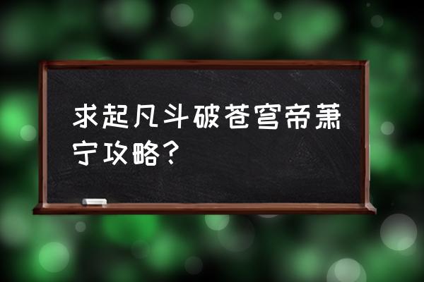 苍穹世界正式版攻略 求起凡斗破苍穹帝萧宁攻略？