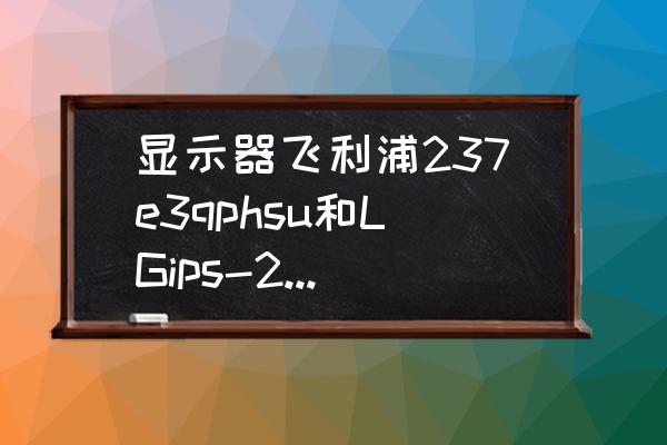 飞利浦226v4l显示器参数 显示器飞利浦237e3qphsu和LGips-226V哪个好？