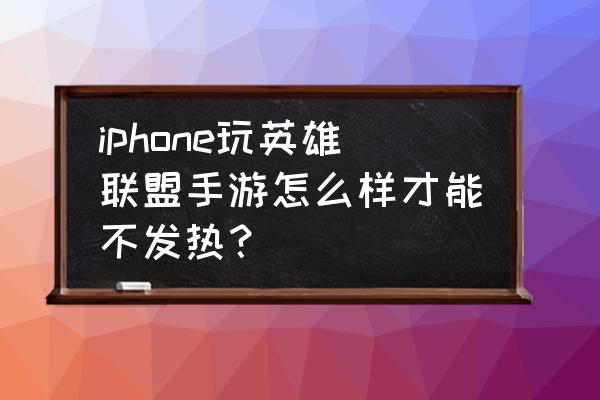 英雄联盟手游苹果手机可以玩了吗 iphone玩英雄联盟手游怎么样才能不发热？