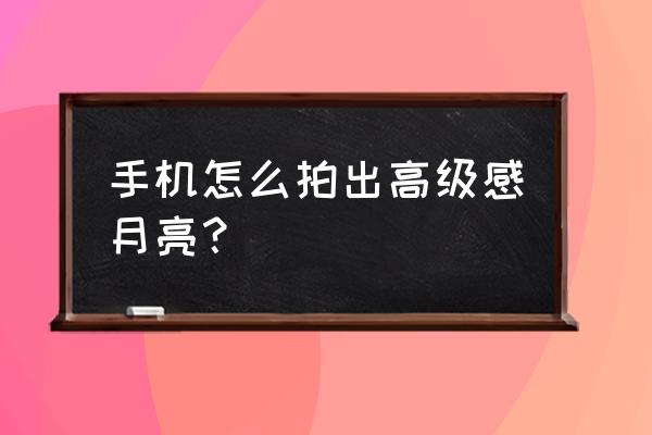 如何用手机拍照拍出高级感 手机怎么拍出高级感月亮？