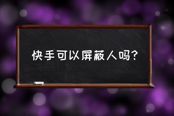 快手上怎么屏蔽好友 快手可以屏蔽人吗？