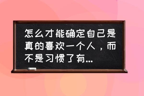 真正爱一个人是什么样的 怎么才能确定自己是真的喜欢一个人，而不是习惯了有人陪伴？