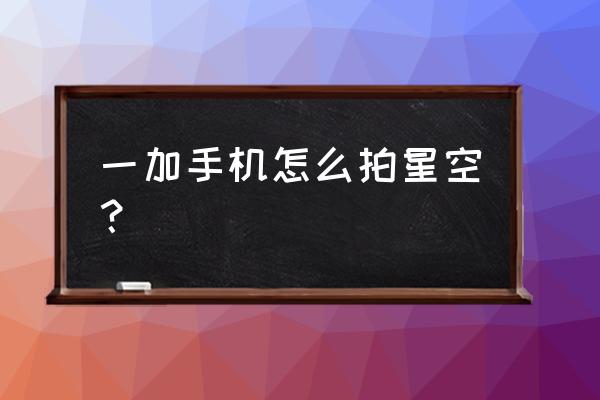 如何正确的拍摄星空 一加手机怎么拍星空？