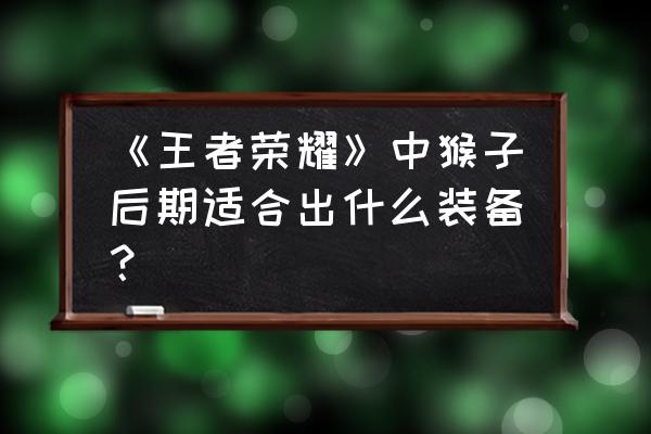 英雄联盟猴子后期打法思路 《王者荣耀》中猴子后期适合出什么装备？