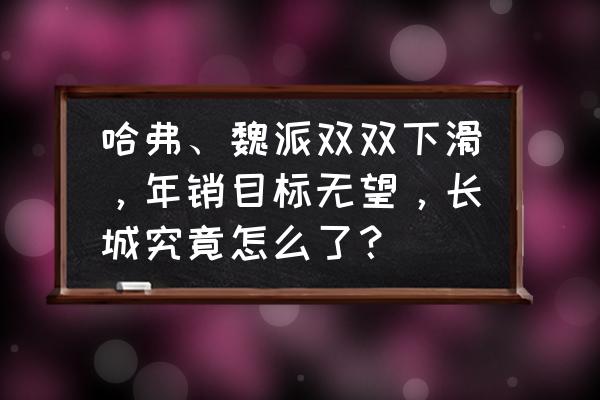 长安幻想首充选什么异兽 哈弗、魏派双双下滑，年销目标无望，长城究竟怎么了？