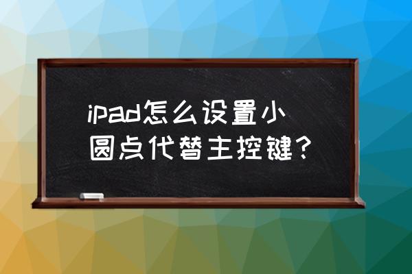 ipad小圆点设置什么好 ipad怎么设置小圆点代替主控键？