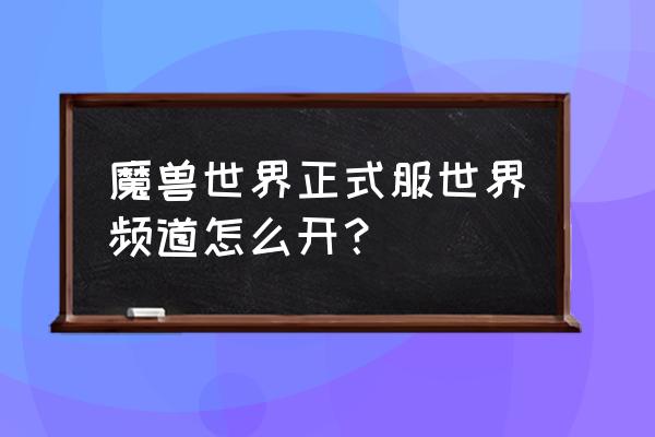 魔兽世界怎么打开世界频道啊 魔兽世界正式服世界频道怎么开？