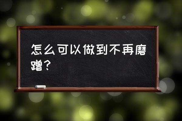 怎样快速改掉拖延症 怎么可以做到不再磨蹭？