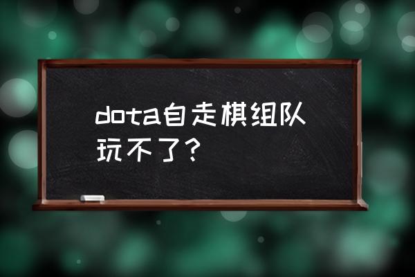 刀塔自走棋怎么连不上服务器 dota自走棋组队玩不了?