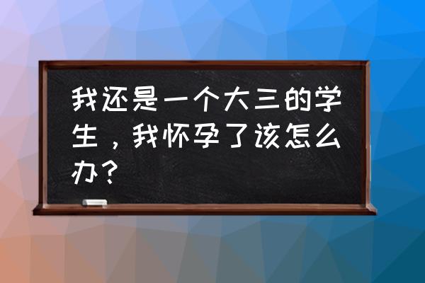 想怀孕怀不上教你三招图 我还是一个大三的学生，我怀孕了该怎么办？