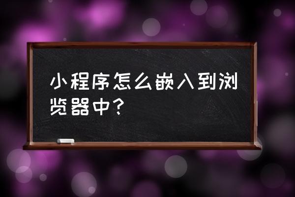 如何在浏览器中打开小程序 小程序怎么嵌入到浏览器中？