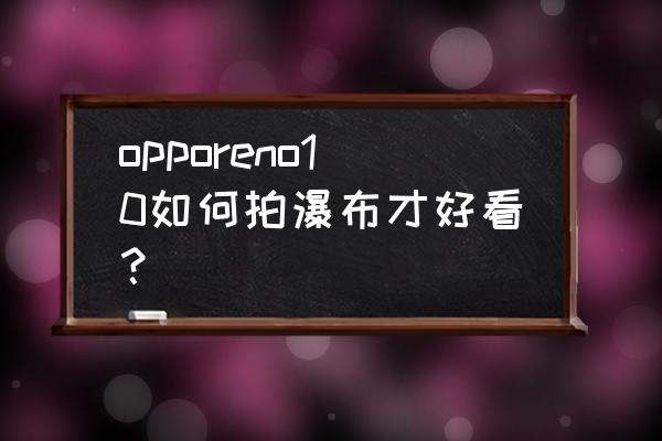 手机怎么拍摄高清水花飞溅 opporeno10如何拍瀑布才好看？