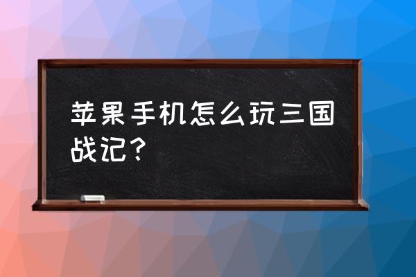 三国战纪手游怎么用手机登录 苹果手机怎么玩三国战记？