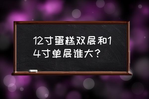 12英寸是多少升 12寸蛋糕双层和14寸单层谁大？