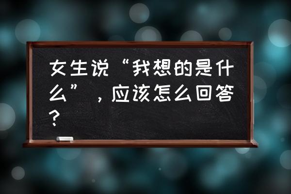 一个女人最想得到男人的什么 女生说“我想的是什么”，应该怎么回答？