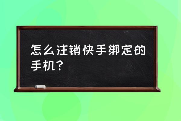 快手怎么关闭绑定手机号 怎么注销快手绑定的手机？