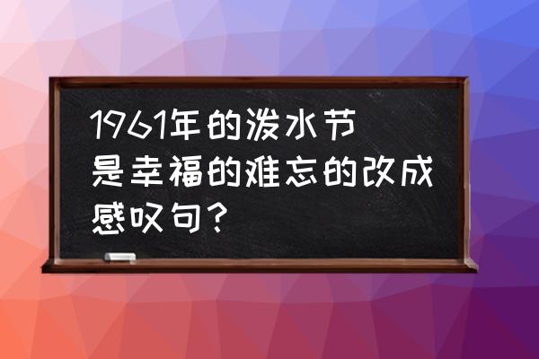 快乐的节日歌曲原版 1961年的泼水节是幸福的难忘的改成感叹句？