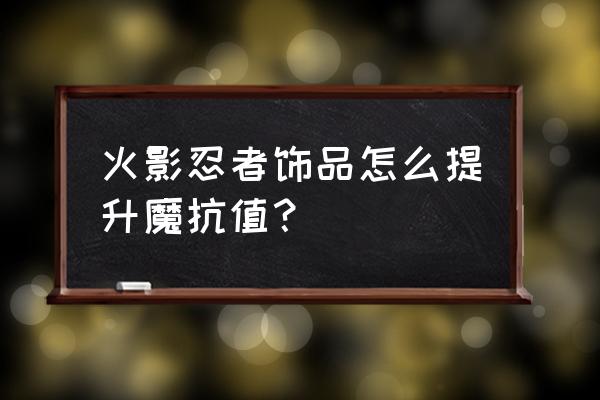 火影忍者饰品怎么搭配最好 火影忍者饰品怎么提升魔抗值？