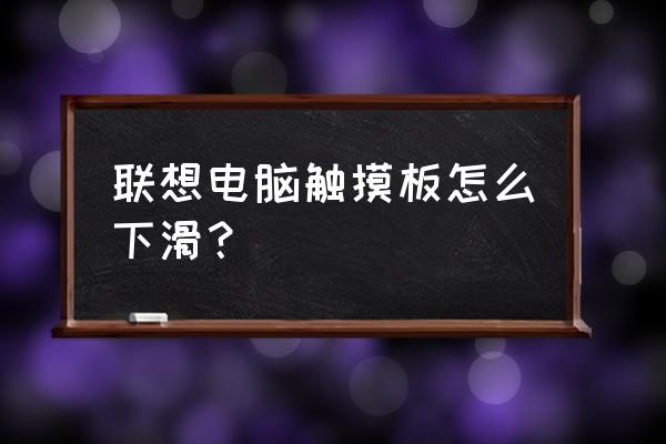 联想笔记本电脑触控板操作手势 联想电脑触摸板怎么下滑？