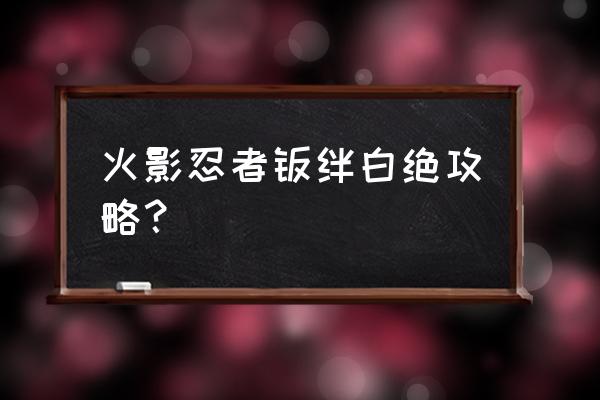 火影忍者羁绊6.92快速升级办法 火影忍者羁绊白绝攻略？