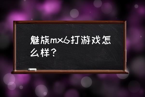 魅族mx6打王者用什么系统最好 魅族mx6打游戏怎么样？