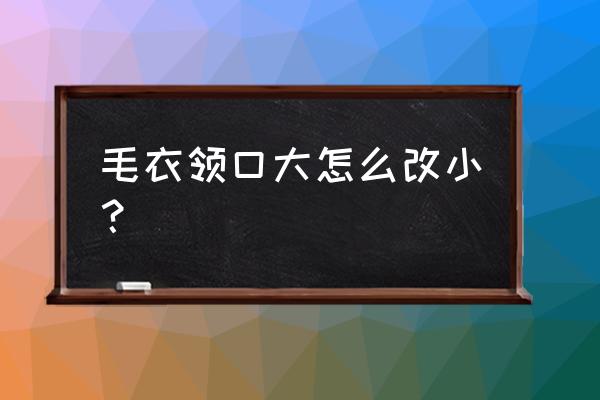 毛衣领子太高了怎么改低一点 毛衣领口大怎么改小？