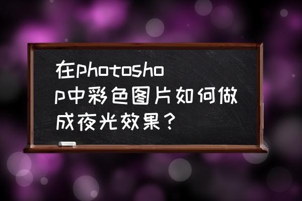 pscameraraw怎么彩色转黑白照片 在photoshop中彩色图片如何做成夜光效果？