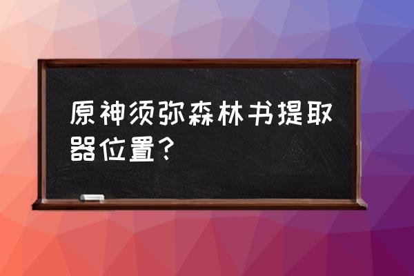 原神森林套从哪里刷 原神须弥森林书提取器位置？