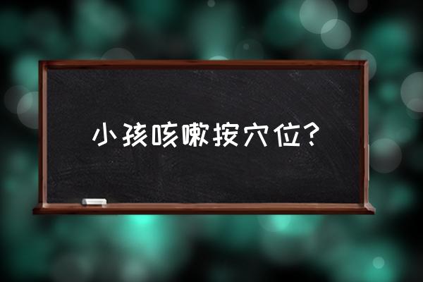 儿童咳嗽怎么推拿最快 小孩咳嗽按穴位？