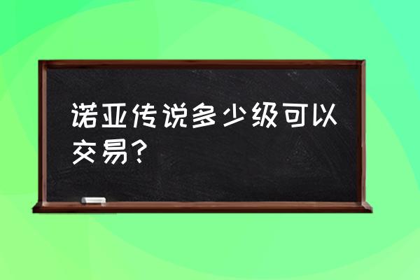 诺亚传说手游平民怎么提升战力 诺亚传说多少级可以交易？