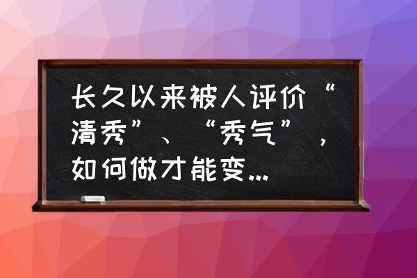 怎么做特别漂亮的东西 长久以来被人评价“清秀”、“秀气”，如何做才能变得明艳漂亮？