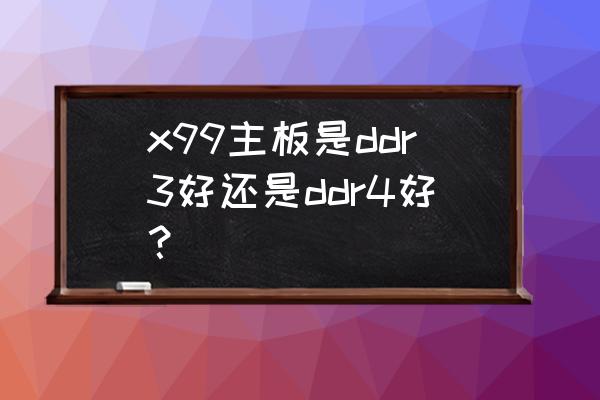 内存条ddr4对电脑有什么要求吗 x99主板是ddr3好还是ddr4好？