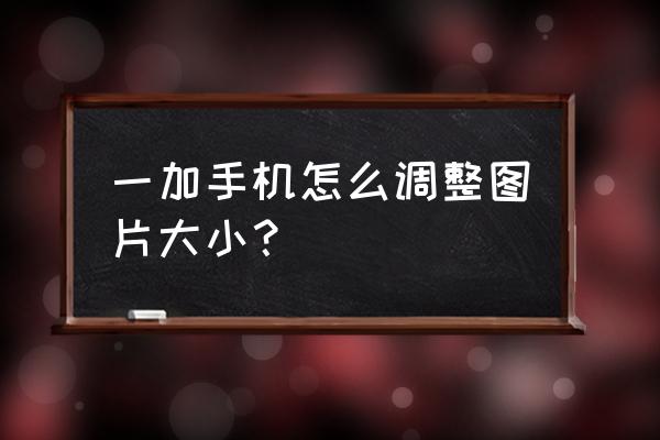 一加9拍照怎么设置照片大小 一加手机怎么调整图片大小？