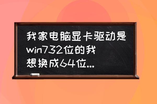 win732位系统玩游戏显卡最佳设置 我家电脑显卡驱动是win732位的我想换成64位的怎么换？