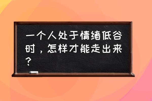 怎么处理自己的负面情绪 一个人处于情绪低谷时，怎样才能走出来？