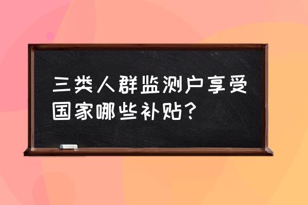 新版微信朋友圈检测机制 三类人群监测户享受国家哪些补贴？