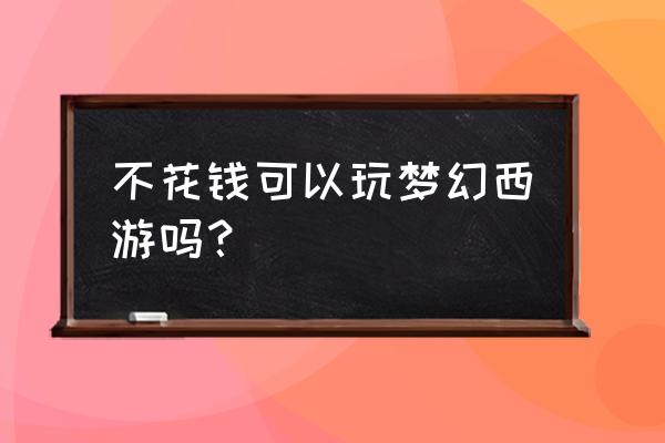 梦幻不充钱能玩好吗 不花钱可以玩梦幻西游吗？