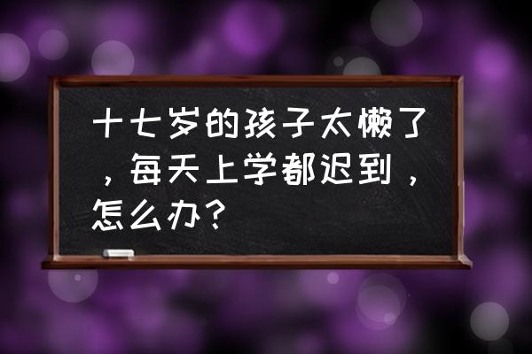 孩子上学就有病怎么回事 十七岁的孩子太懒了，每天上学都迟到，怎么办？